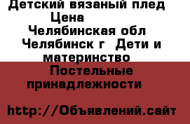 Детский вязаный плед › Цена ­ 2 600 - Челябинская обл., Челябинск г. Дети и материнство » Постельные принадлежности   